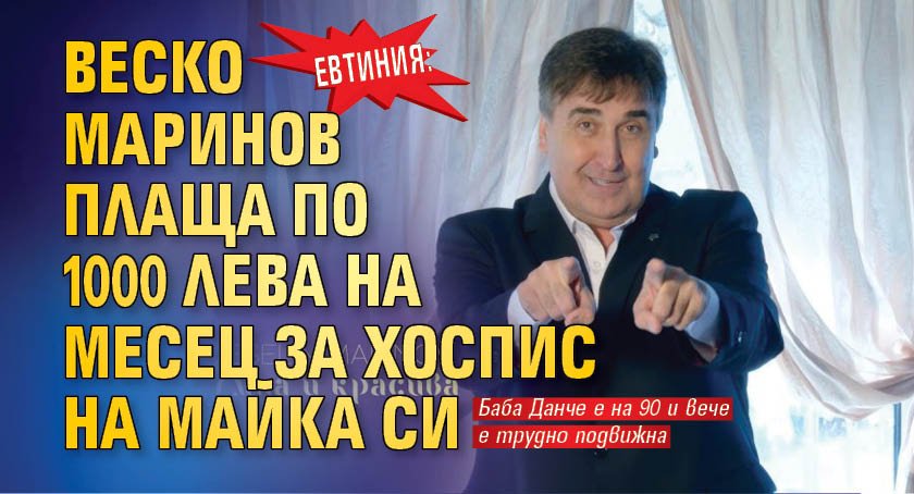 ЕВТИНИЯ: Веско Маринов плаща по 1000 лева на месец за хоспис на майка си