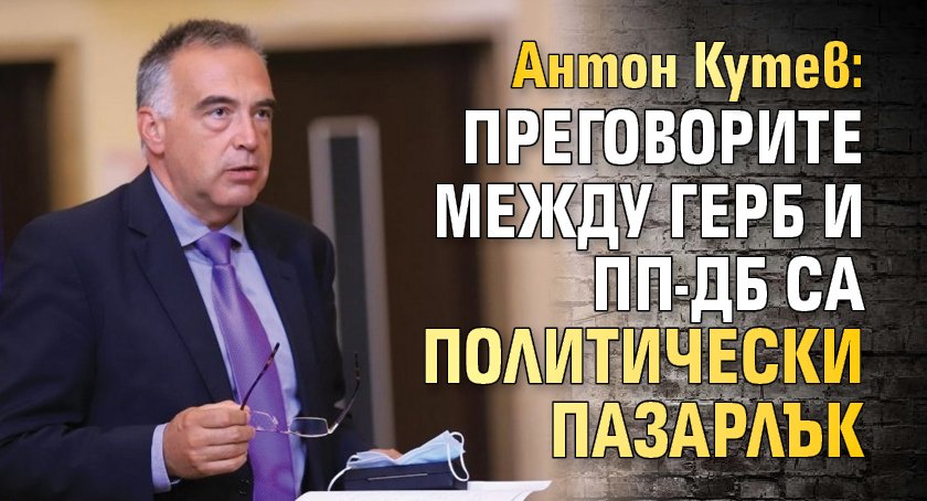 Антон Кутев: Преговорите между ГЕРБ и ПП-ДБ са политически пазарлък