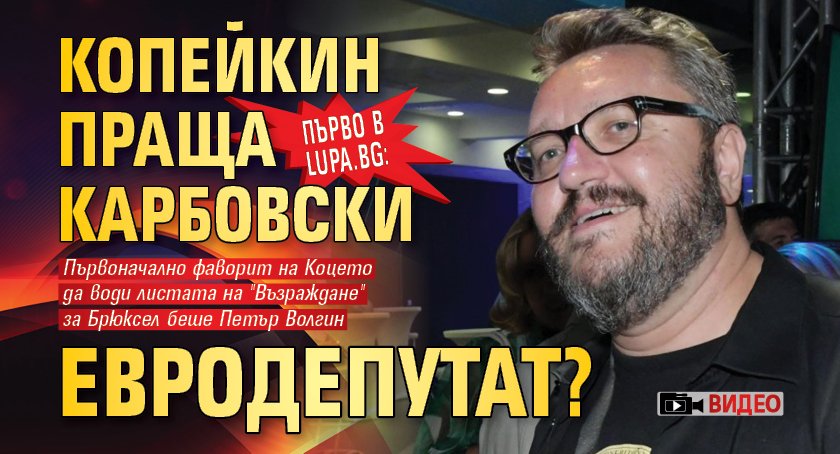 Първо в Lupa.bg: Копейкин праща Карбовски евродепутат? (ВИДЕО)