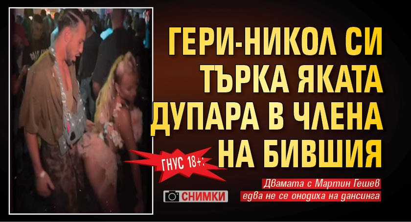 ГНУС 18+: Гери-Никол си търка яката дупара в члена на бившия (СНИМКИ)