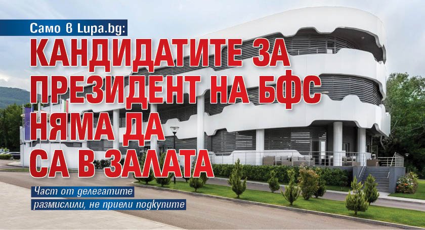 Само в Lupa.bg: Кандидатите за президент на БФС няма да са в залата