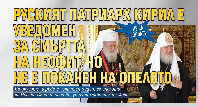 НЕ НА ВОЙНАТА: Руският патриарх Кирил е уведомен за смъртта на Неофит, но не е поканен на опелото