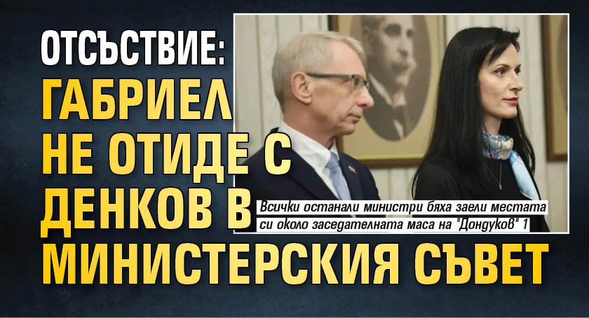 Отсъствие: Габриел не отиде с Денков в Министерския съвет