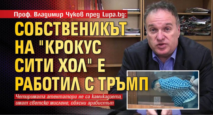 Проф. Владимир Чуков пред Lupa.bg: Собственикът на "Крокус сити хол" е работил с Тръмп