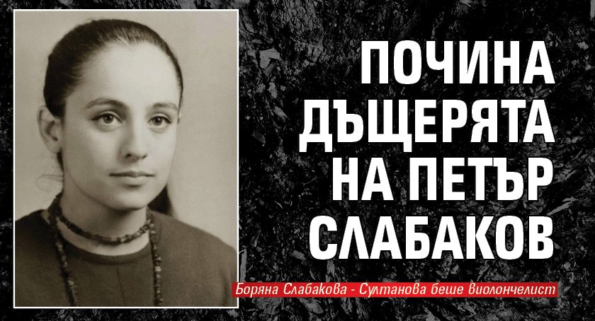 Почина единствената дъщеря на Петър Слабаков - Боряна Слабакова- Султанова.