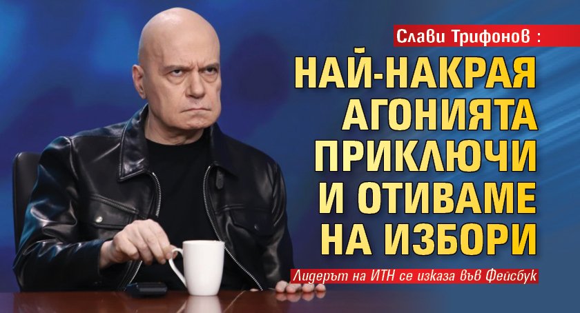 Слави Трифонов: Най-накрая агонията приключи и отиваме на избори