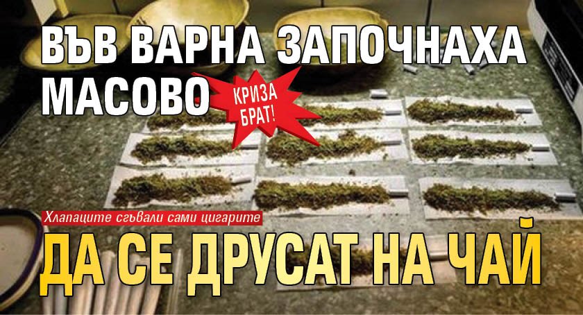 КРИЗА БРАТ! Във Варна започнаха масово да се друсат на чай 