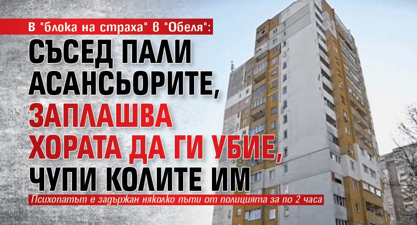 В "блока на страха" в "Обеля": Съсед пали асансьорите, заплашва хората да ги убие, чупи колите им