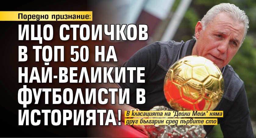 Поредно признание: Ицо Стоичков в Топ 50 на най-великите футболисти в историята!