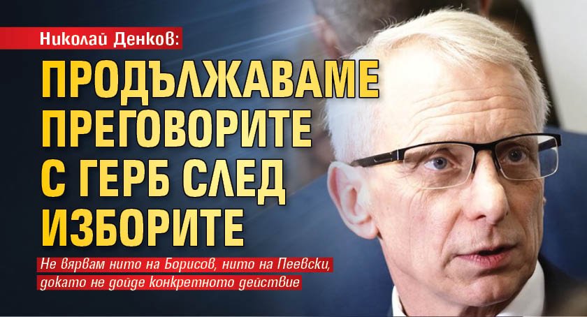 Николай Денков: Продължаваме преговорите с ГЕРБ след изборите