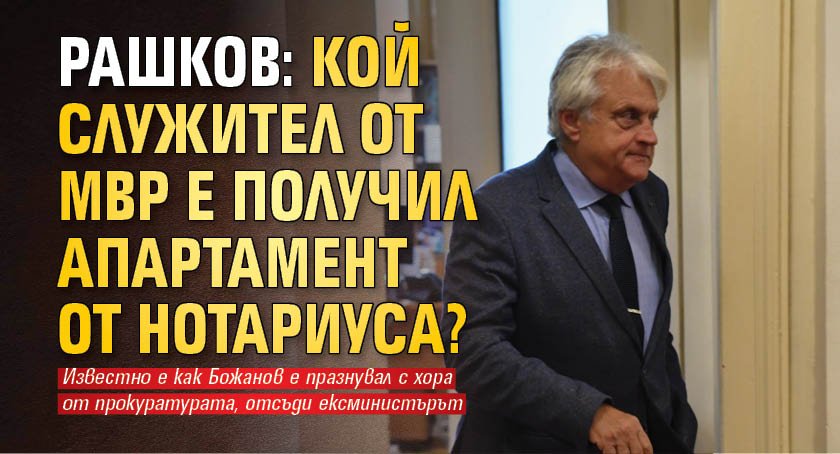 Рашков: Кой служител от МВР е получил апартамент от Нотариуса?