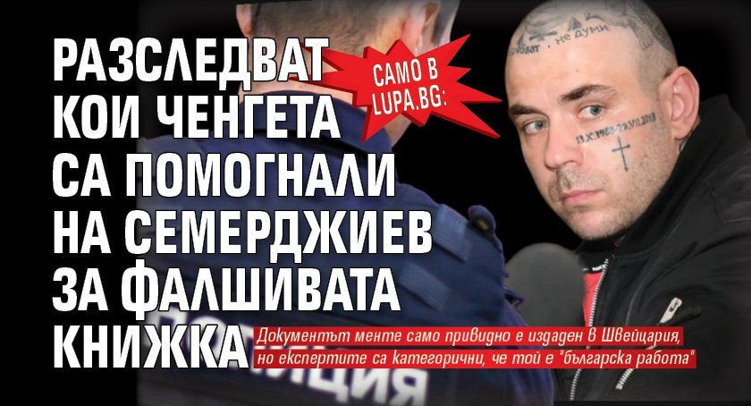 Само в Lupa.bg: Разследват кои ченгета са помогнали на Семерджиев за фалшивата книжка