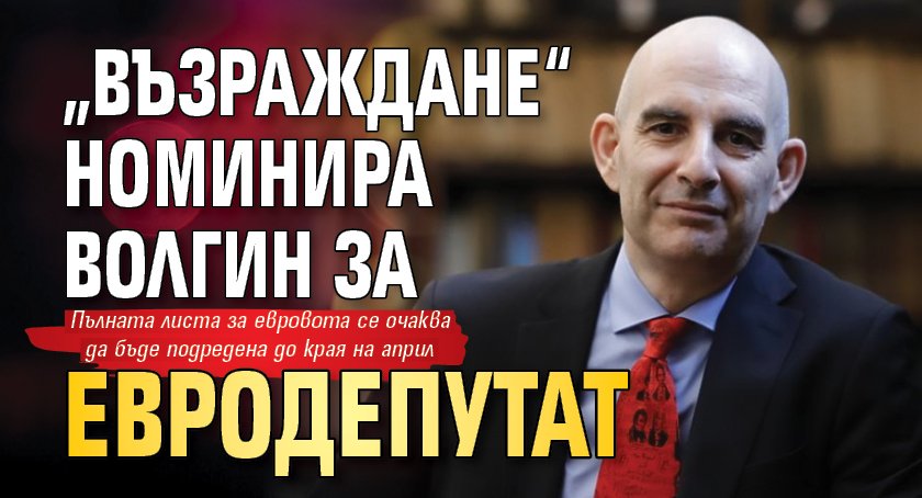 „Възраждане“ номинира Волгин за евродепутат