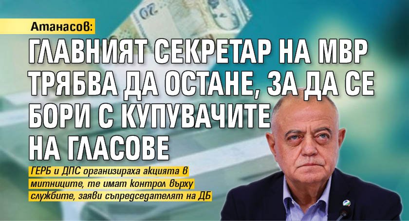 Атанасов: Главният секретар на МВР трябва да остане, за да се бори с купувачите на гласове