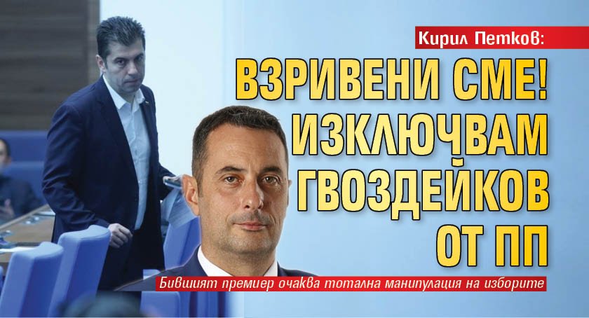 Кирил Петков: Взривени сме! Изключвам Гвоздейков от ПП