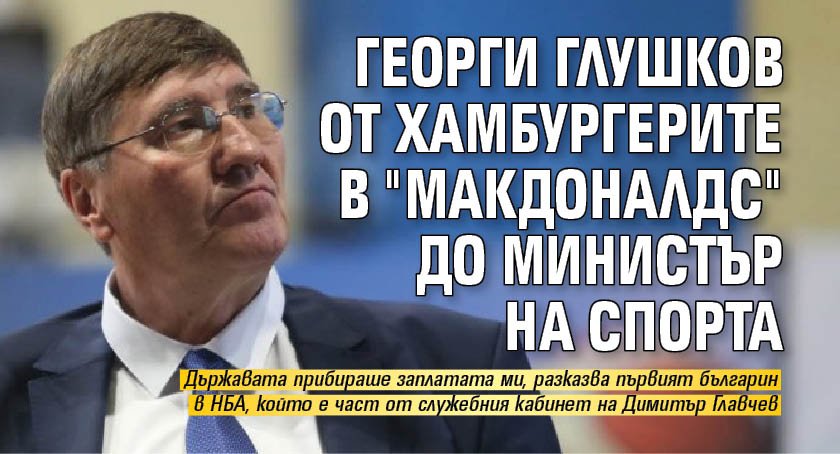 Георги Глушков от хамбургерите в "Макдоналдс" до министър на спорта