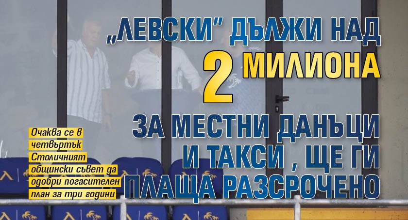 "Левски" дължи над 2 милиона за местни данъци и такси, ще ги плаща разсрочено