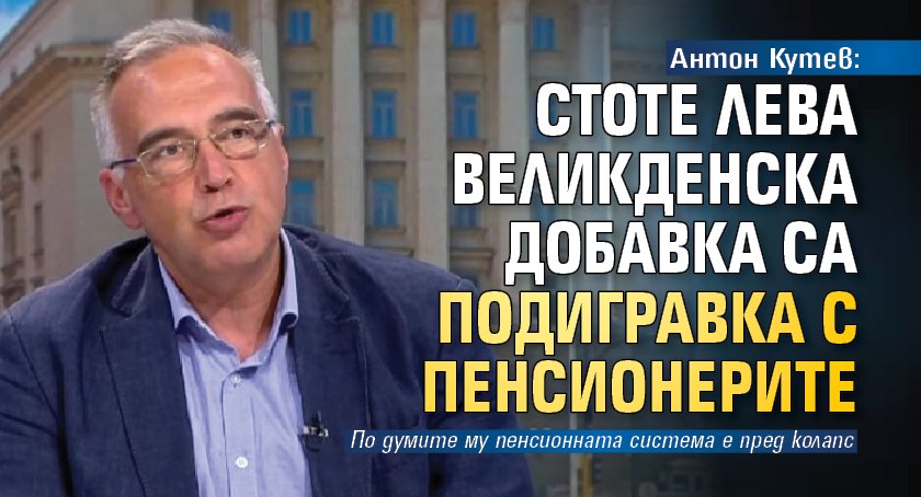 Антон Кутев: Стоте лева великденска добавка са подигравка с пенсионерите