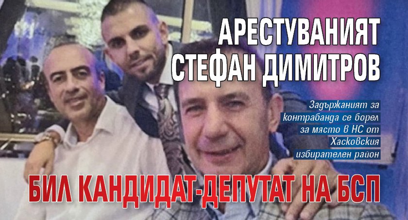 Арестуваният Стефан Димитров бил кандидат-депутат на БСП 
