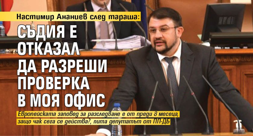 Настимир Ананиев след тараша: Съдия е отказал да разреши проверка в моя офис 
