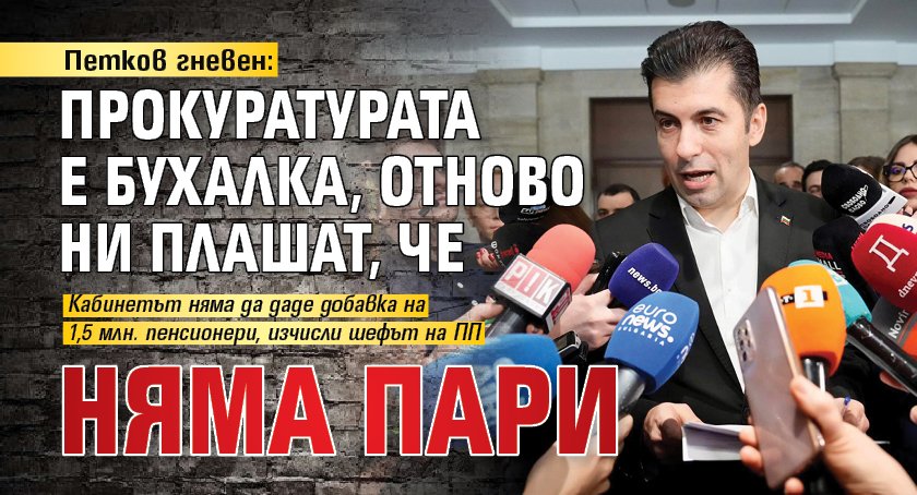 Петков гневен: Прокуратурата е бухалка, отново ни плашат, че няма пари