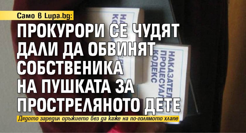Само в Lupa.bg: Прокурори се чудят дали да обвинят собственика на пушката за простреляното дете