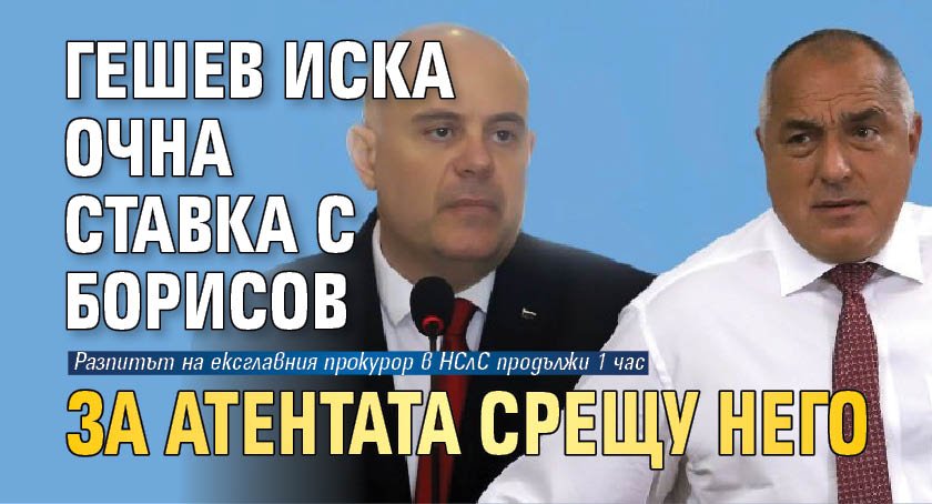 Гешев иска очна ставка с Борисов за атентата срещу него