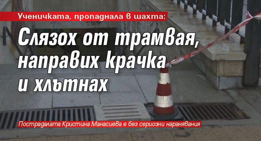 Ученичката, пропаднала в шахта: Слязох от трамвая, направих крачка и хлътнах