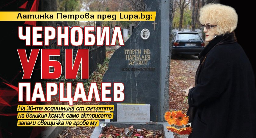 Латинка Петрова пред Lupa.bg: Чернобил уби Парцалев