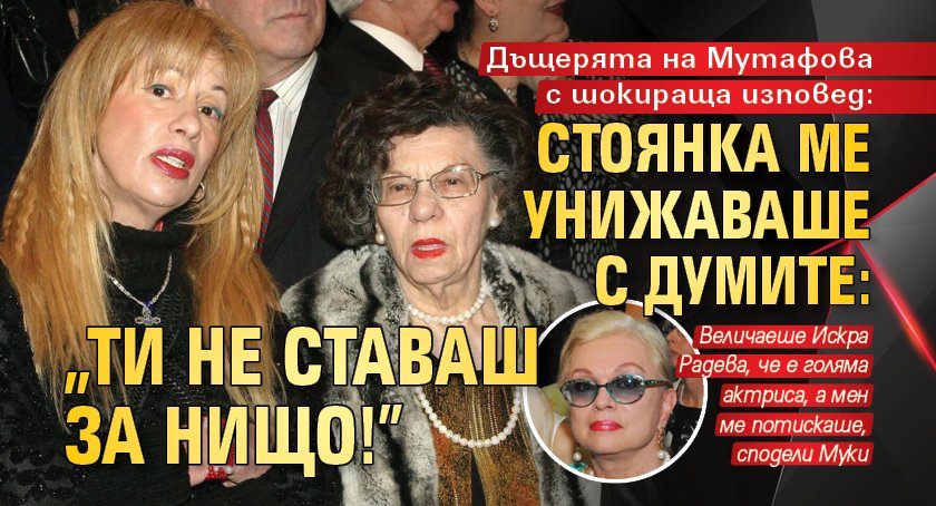 Дъщерята на Мутафова с шокираща изповед: Стоянка ме унижаваше с думите: „Ти не ставаш за нищо!”