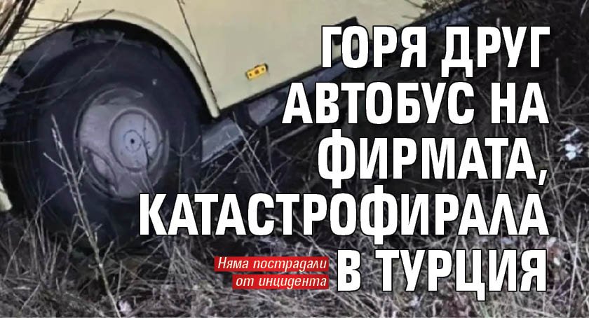 Горя друг автобус на фирмата, катастрофирала в Турция