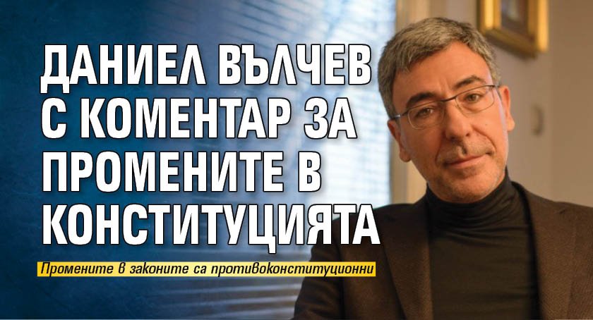 Даниел Вълчев с коментар за промените в Конституцията