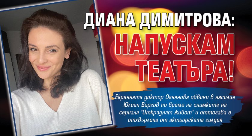Диана Димитрова: Напускам театъра!