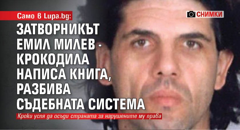 Само в Lupa.bg: Затворникът Емил Милев - Крокодила написа книга, разбива съдебната система (СНИМКИ) 