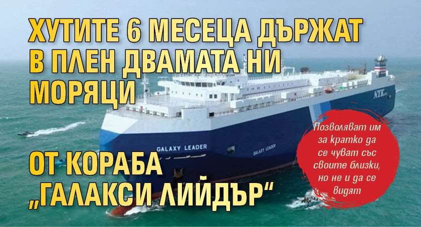 Хутите 6 месеца държат в плен двамата ни моряци от кораба „Галакси Лийдър“