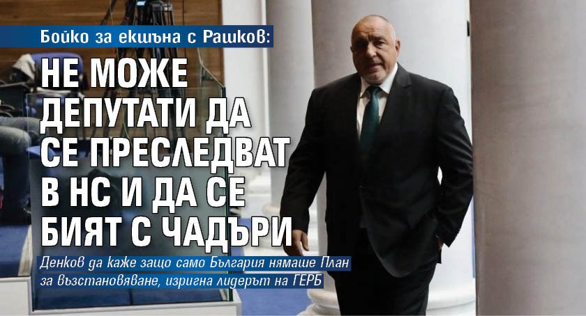 Бойко за екшъна с Рашков: Не може депутати да се преследват в НС и да се бият с чадъри 
