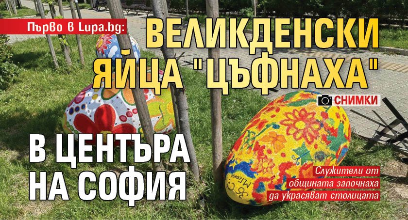 Първо в Lupa.bg: Великденски яйца "цъфнаха" в центъра на София (СНИМКИ)