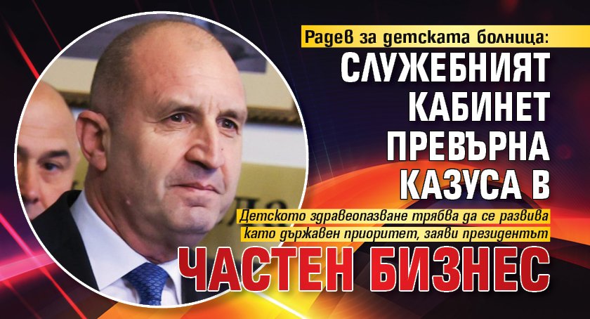 Радев за детската болница: Служебният кабинет превърна казуса в частен бизнес 