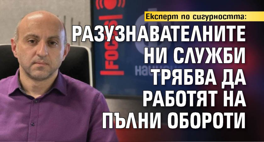 Експерт по сигурността: Разузнавателните ни служби трябва да работят на пълни обороти