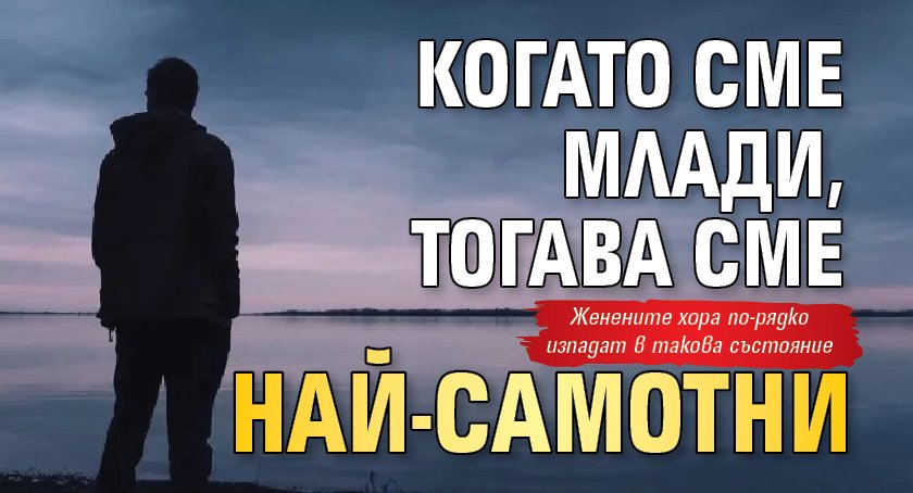 Когато сме млади, тогава сме най-самотни