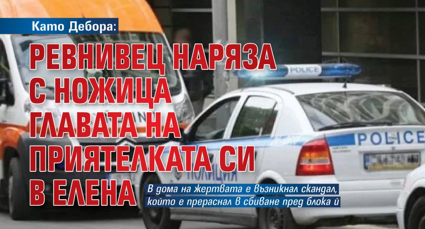 Като Дебора: Ревнивец наряза с ножица главата на приятелката си в Елена