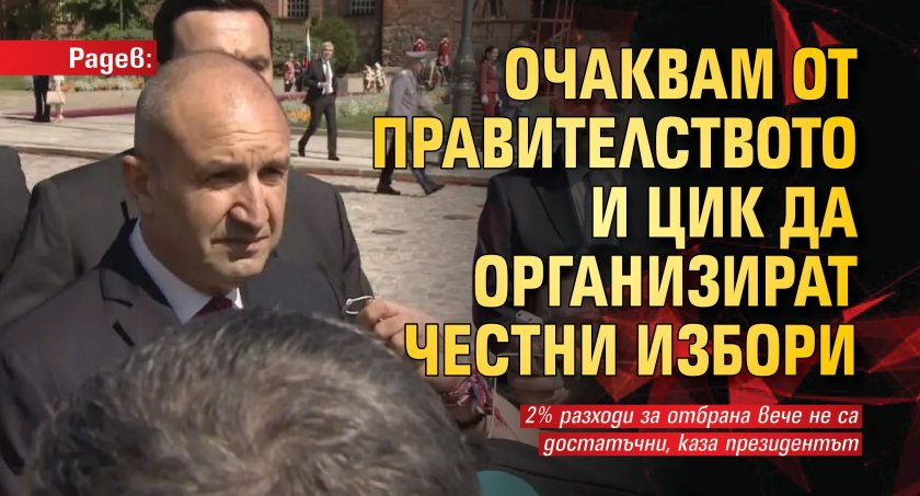 Радев: Очаквам от правителството и ЦИК да организират честни избори