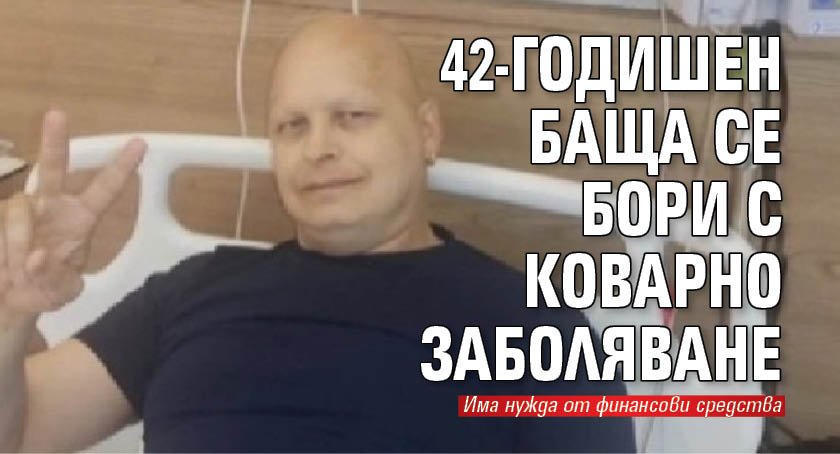42-годишен баща се бори с коварно заболяване