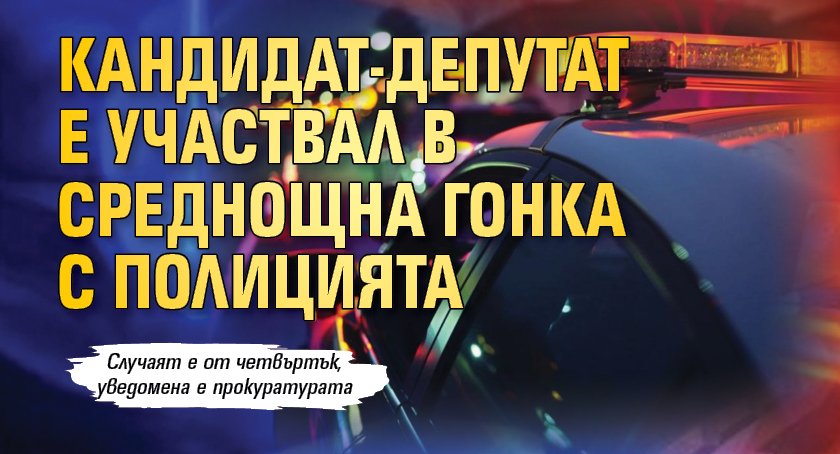 Кандидат-депутат е участвал в среднощна гонка с полицията