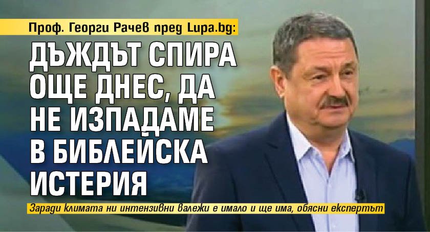 Проф. Георги Рачев пред Lupa.bg: Дъждът спира още днес, да не изпадаме в библейска истерия