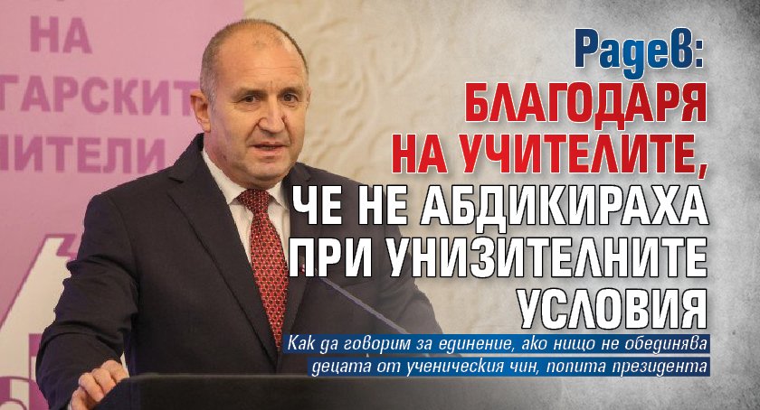 Радев: Благодаря на учителите, че не абдикираха при унизителните условия 