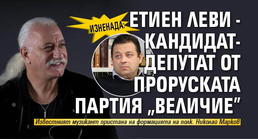 ИЗНЕНАДА: Етиен Леви - кандидат-депутат от проруската партия "Величие"