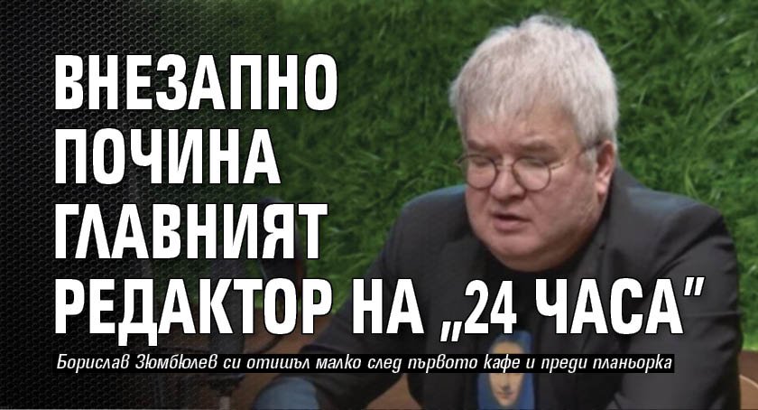 Внезапно почина главният редактор на 24 часа Борислав Зюмбюлев, съобщиха