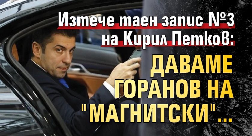 Изтече таен запис №3 на Кирил Петков: Даваме Горанов на "Магнитски"...