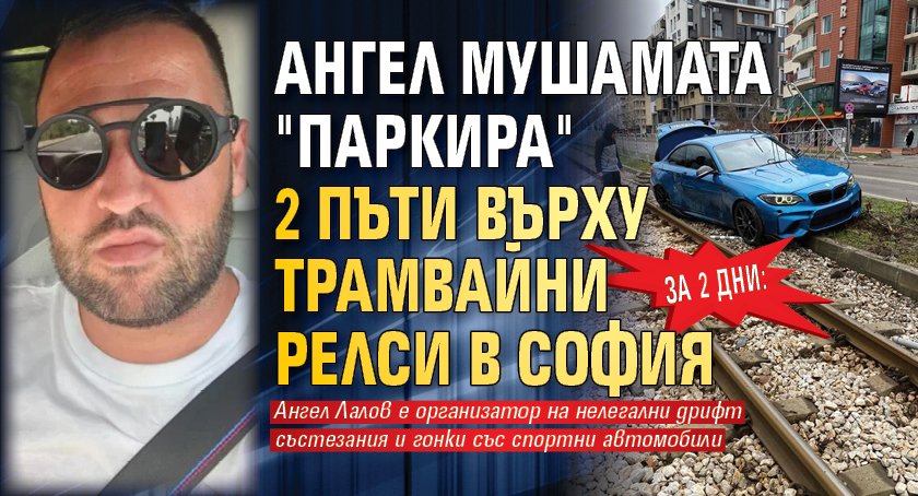 За 2 дни: Ангел Мушамата "паркира" 2 пъти върху трамвайни релси в София